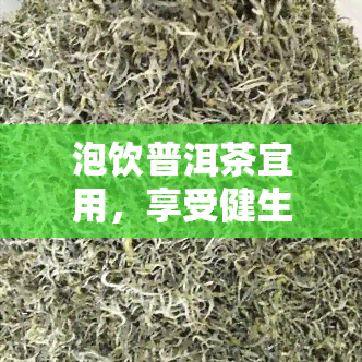 泡饮普洱茶宜用，享受健生活：泡饮普洱茶的正确方式与宜用方法