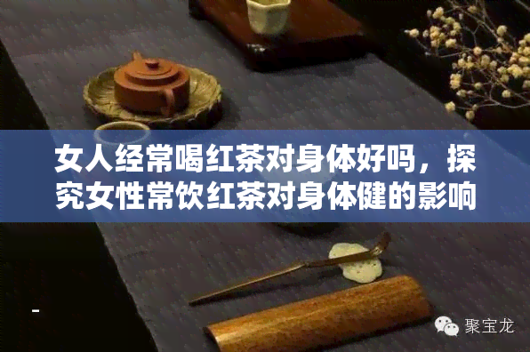 女人经常喝红茶对身体好吗，探究女性常饮红茶对身体健的影响