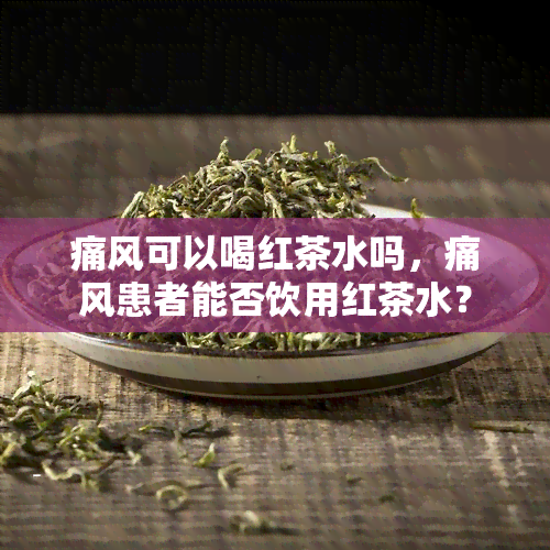 痛风可以喝红茶水吗，痛风患者能否饮用红茶水？