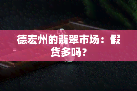 德宏州的翡翠市场：假货多吗？