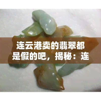 连云港卖的翡翠都是假的吧，揭秘：连云港市翡翠市场真伪难辨？