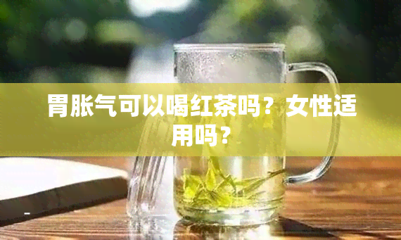 胃胀气可以喝红茶吗？女性适用吗？