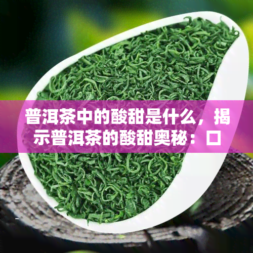 普洱茶中的酸甜是什么，揭示普洱茶的酸甜奥秘：口感背后的科学解析