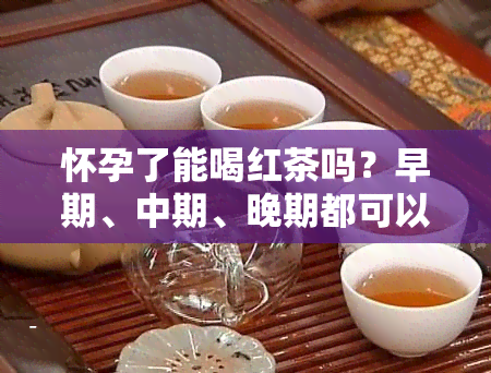 怀孕了能喝红茶吗？早期、中期、晚期都可以喝吗？