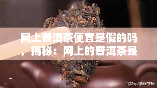 网上普洱茶便宜是假的吗，揭秘：网上的普洱茶是否真的便宜？