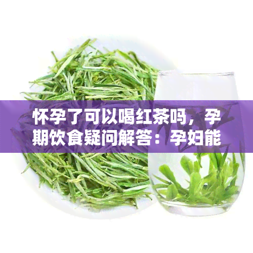 怀孕了可以喝红茶吗，孕期饮食疑问解答：孕妇能否饮用红茶？