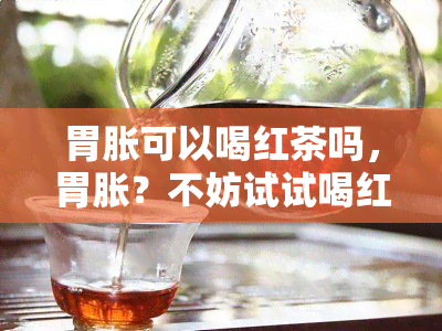 胃胀可以喝红茶吗，胃胀？不妨试试喝红茶！