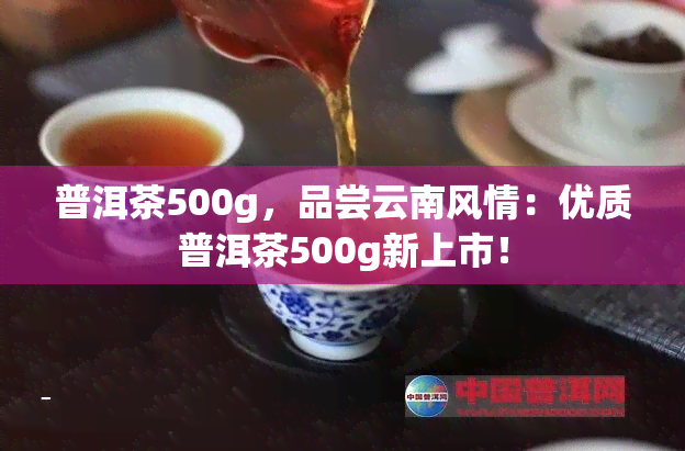 普洱茶500g，品尝云南风情：优质普洱茶500g新上市！