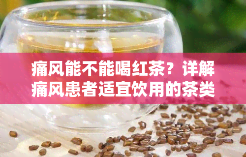 痛风能不能喝红茶？详解痛风患者适宜饮用的茶类及其禁忌