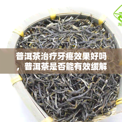 普洱茶治疗牙疼效果好吗，普洱茶是否能有效缓解牙疼？