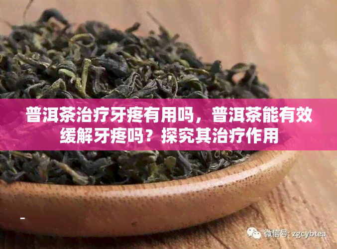 普洱茶治疗牙疼有用吗，普洱茶能有效缓解牙疼吗？探究其治疗作用