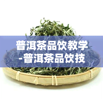 普洱茶品饮教学-普洱茶品饮技巧