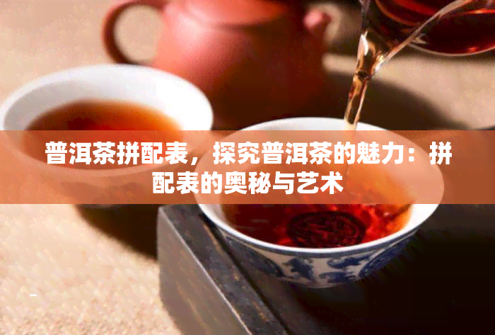 普洱茶拼配表，探究普洱茶的魅力：拼配表的奥秘与艺术