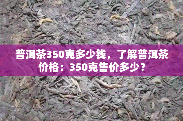 普洱茶350克多少钱，了解普洱茶价格：350克售价多少？