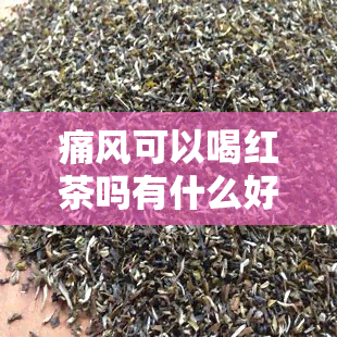 痛风可以喝红茶吗有什么好处，痛风患者适合饮用红茶吗？探究其益处与注意事