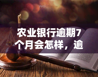 农业银行逾期7个月会怎样，逾期7个月，农业银行将采取什么措？