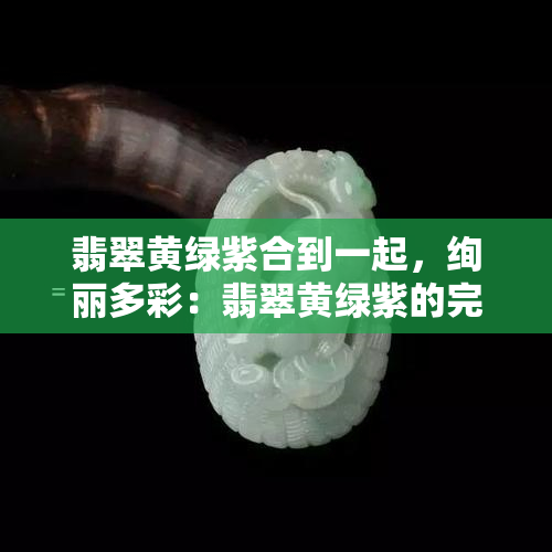 翡翠黄绿紫合到一起，绚丽多彩：翡翠黄绿紫的完美融合