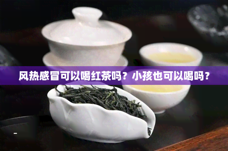 风热感冒可以喝红茶吗？小孩也可以喝吗？