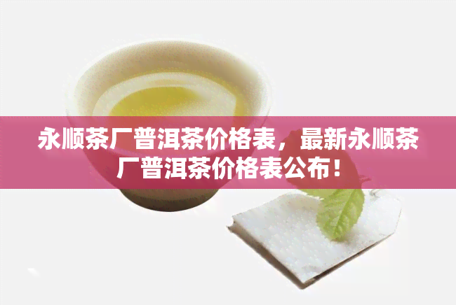 永顺茶厂普洱茶价格表，最新永顺茶厂普洱茶价格表公布！