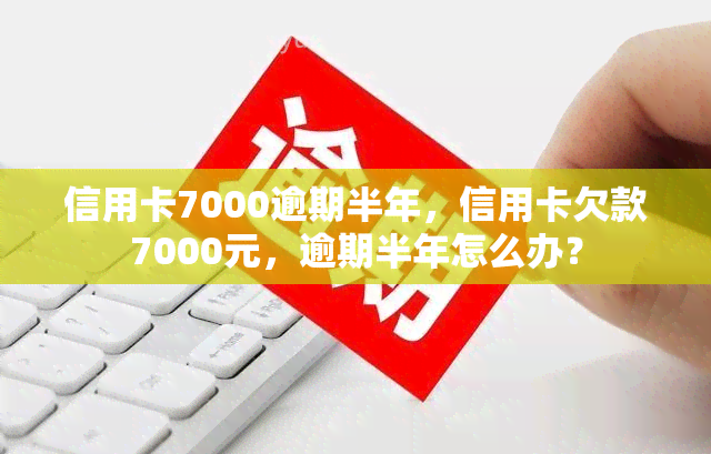 信用卡7000逾期半年，信用卡欠款7000元，逾期半年怎么办？