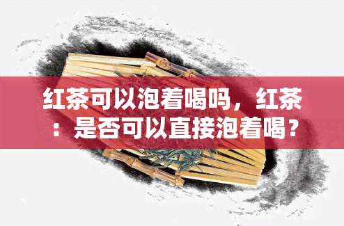 红茶可以泡着喝吗，红茶：是否可以直接泡着喝？