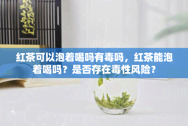 红茶可以泡着喝吗有吗，红茶能泡着喝吗？是否存在性风险？