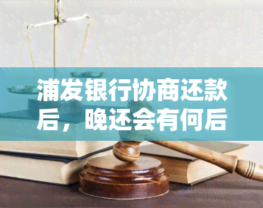 浦发银行协商还款后，晚还会有何后果？