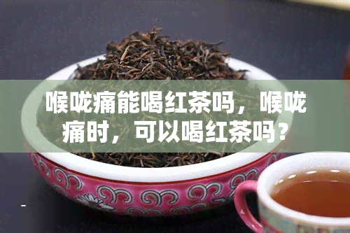 喉咙痛能喝红茶吗，喉咙痛时，可以喝红茶吗？