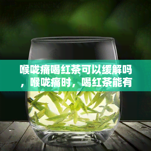 喉咙痛喝红茶可以缓解吗，喉咙痛时，喝红茶能有效缓解症状吗？