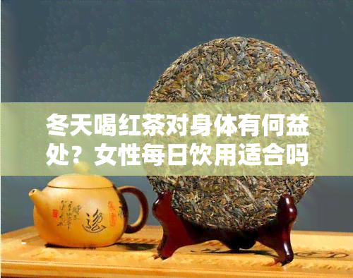 冬天喝红茶对身体有何益处？女性每日饮用适合吗？有助于减重还是增重？