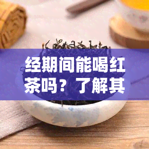 经期间能喝红茶吗？了解其优缺点与适宜人群