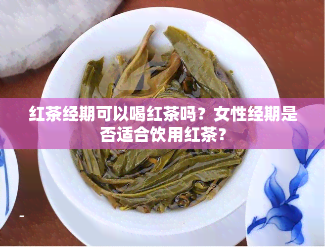 红茶经期可以喝红茶吗？女性经期是否适合饮用红茶？