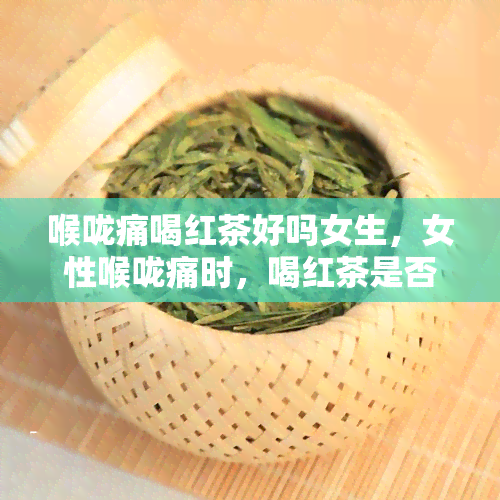 喉咙痛喝红茶好吗女生，女性喉咙痛时，喝红茶是否合适？