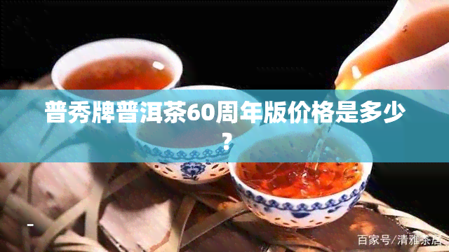 普秀牌普洱茶60周年版价格是多少？