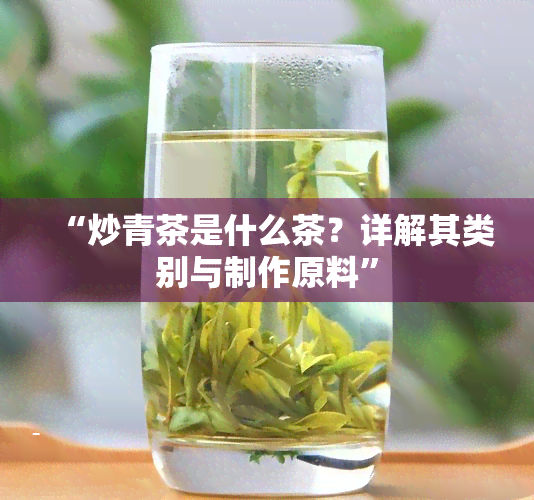 “炒青茶是什么茶？详解其类别与制作原料”