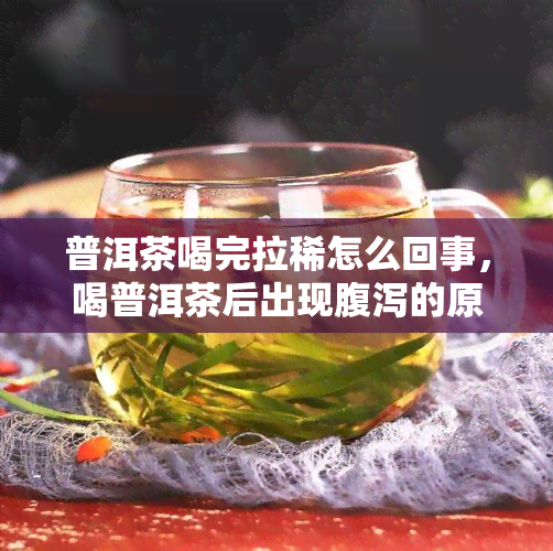 普洱茶喝完拉稀怎么回事，喝普洱茶后出现腹泻的原因解析