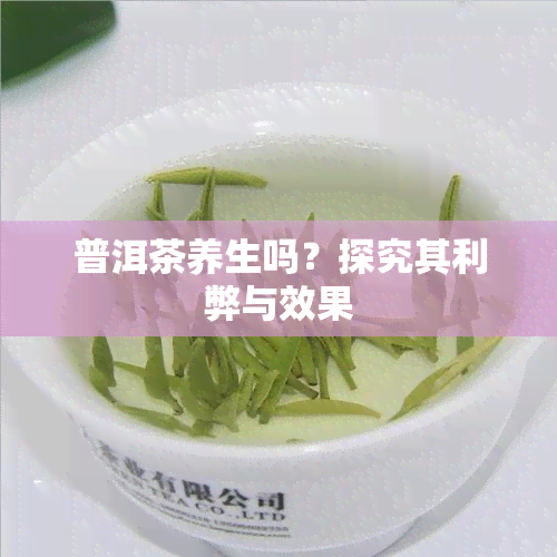 普洱茶养生吗？探究其利弊与效果