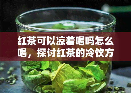 红茶可以凉着喝吗怎么喝，探讨红茶的冷饮方式：可以凉着喝吗？如何泡制？