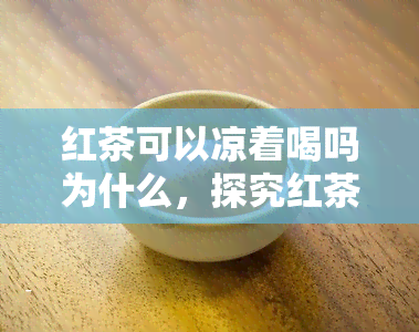 红茶可以凉着喝吗为什么，探究红茶的冷饮之道：为何可以凉着喝？