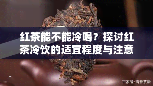 红茶能不能冷喝？探讨红茶冷饮的适宜程度与注意事