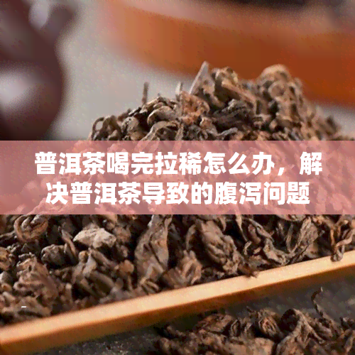 普洱茶喝完拉稀怎么办，解决普洱茶导致的腹泻问题：有效应对措