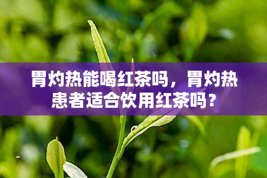 胃灼热能喝红茶吗，胃灼热患者适合饮用红茶吗？