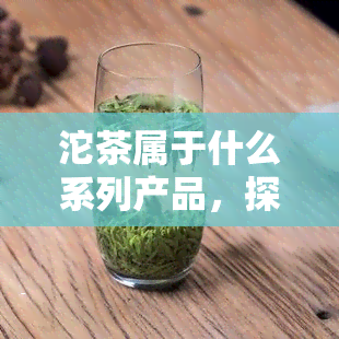 沱茶属于什么系列产品，探究沱茶的系列归属，它是属于哪一类产品呢？