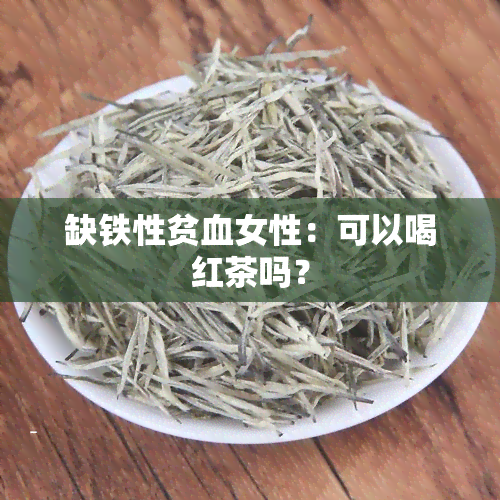 缺铁性贫血女性：可以喝红茶吗？