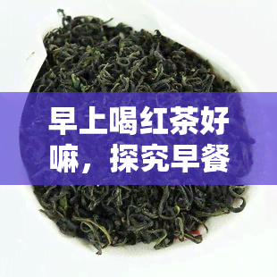 早上喝红茶好嘛，探究早餐时喝红茶的好处