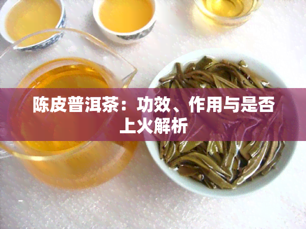 陈皮普洱茶：功效、作用与是否上火解析