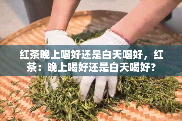 红茶晚上喝好还是白天喝好，红茶：晚上喝好还是白天喝好？