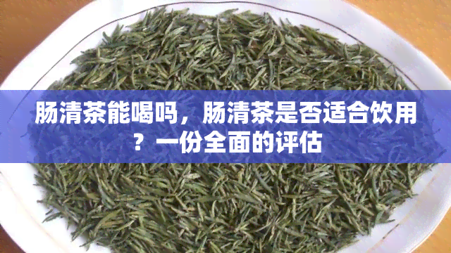 肠清茶能喝吗，肠清茶是否适合饮用？一份全面的评估