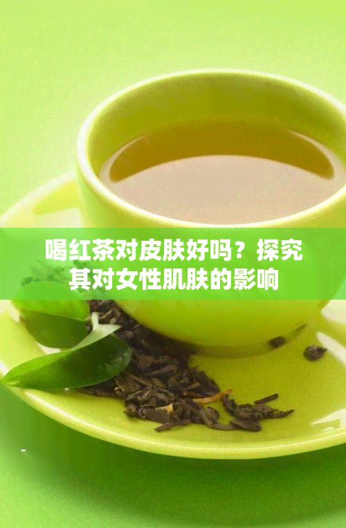 喝红茶对皮肤好吗？探究其对女性肌肤的影响