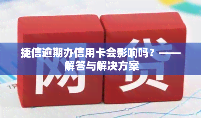 捷信逾期办信用卡会影响吗？—— 解答与解决方案